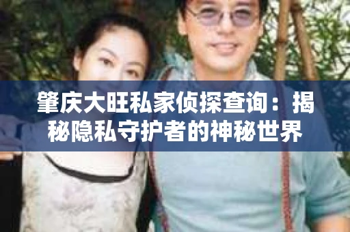 肇庆大旺私家侦探查询：揭秘隐私守护者的神秘世界