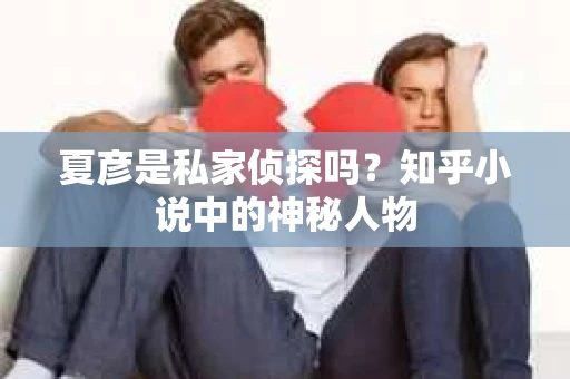 夏彦是私家侦探吗？知乎小说中的神秘人物
