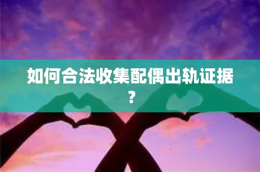 如何合法收集配偶出轨证据？