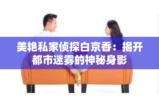 美艳私家侦探白京香：揭开都市迷雾的神秘身影
