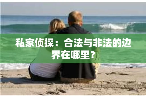 私家侦探:合法与非法的边界在哪里? 私家侦探:合法与非法的边界在哪里?