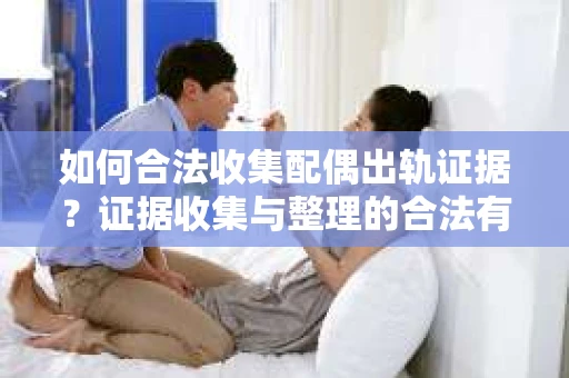 如何合法收集配偶出轨证据？证据收集与整理的合法有效策略