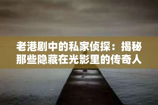老港剧中的私家侦探：揭秘那些隐藏在光影里的传奇人物