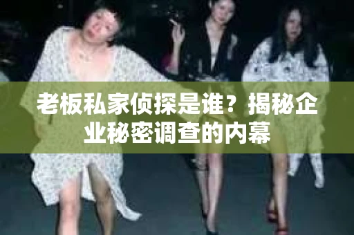 老板私家侦探是谁？揭秘企业秘密调查的内幕