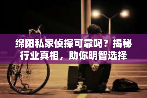 绵阳私家侦探可靠吗?揭秘行业真相,助你明智选择 绵阳私家侦探可靠吗?揭秘行业真相,助你明智选择