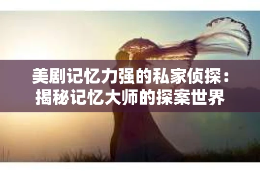 美剧记忆力强的私家侦探：揭秘记忆大师的探案世界
