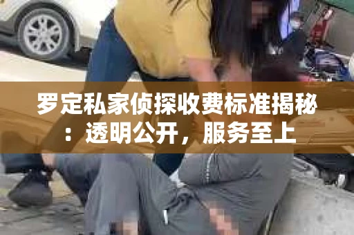 罗定私家侦探收费标准揭秘：透明公开，服务至上