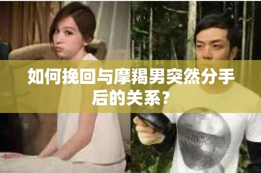 如何挽回与摩羯男突然分手后的关系？