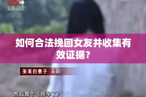 如何合法挽回女友并收集有效证据？
