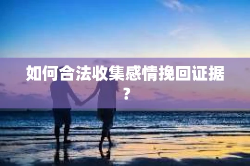 如何合法收集感情挽回证据？