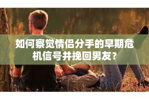 如何察觉情侣分手的早期危机信号并挽回男友？