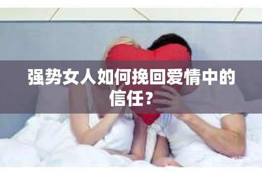 强势女人如何挽回爱情中的信任？