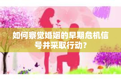 如何察觉婚姻的早期危机信号并采取行动？