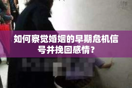 如何察觉婚姻的早期危机信号并挽回感情？