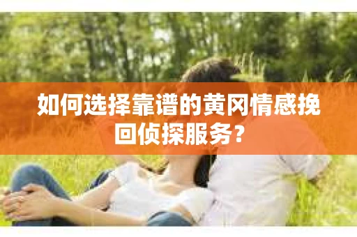 如何选择靠谱的黄冈情感挽回侦探服务？