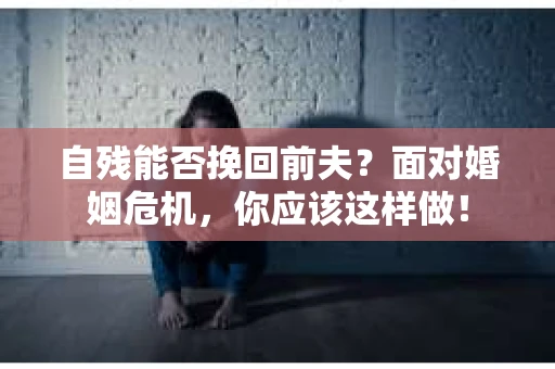自残能否挽回前夫？面对婚姻危机，你应该这样做！