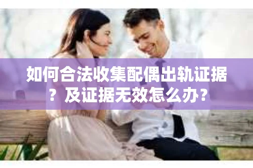 如何合法收集配偶出轨证据？及证据无效怎么办？