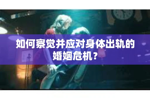 如何察觉并应对身体出轨的婚姻危机？