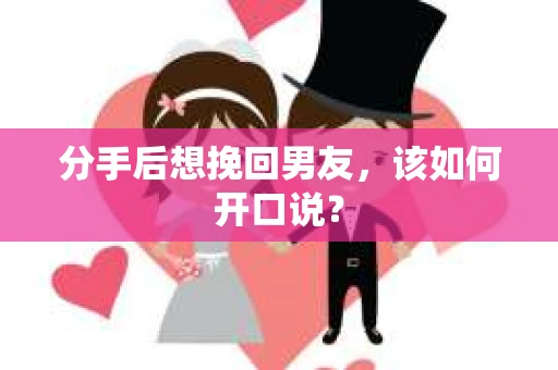 分手后想挽回男友，该如何开口说？