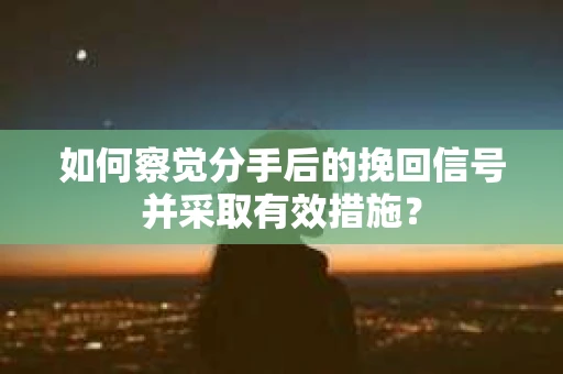 如何察觉分手后的挽回信号并采取有效措施？
