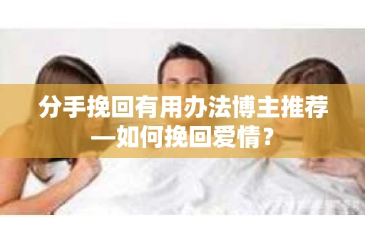 分手挽回有用办法博主推荐—如何挽回爱情？
