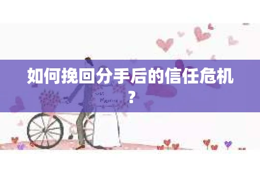 如何挽回分手后的信任危机？