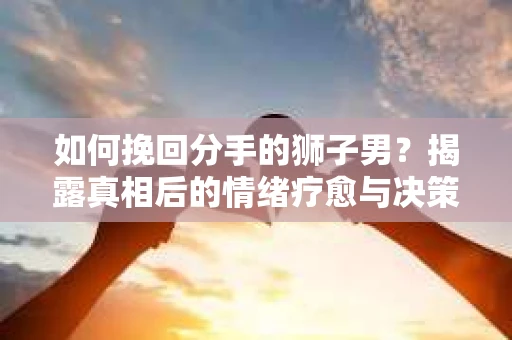 如何挽回分手的狮子男？揭露真相后的情绪疗愈与决策指南