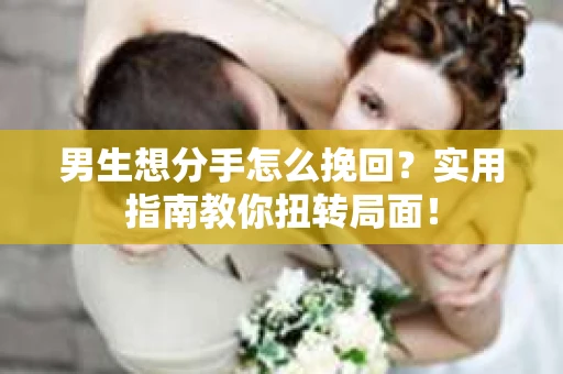 男生想分手怎么挽回？实用指南教你扭转局面！