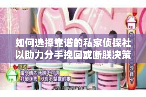 如何选择靠谱的私家侦探社以助力分手挽回或断联决策？