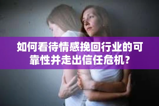 如何看待情感挽回行业的可靠性并走出信任危机？