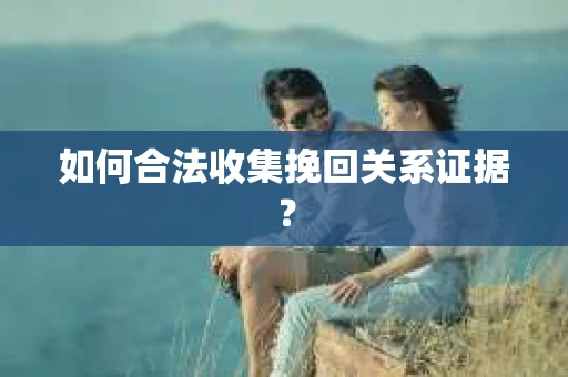 如何合法收集挽回关系证据？
