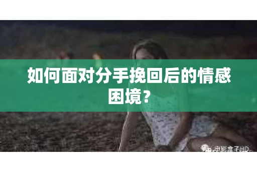 如何面对分手挽回后的情感困境？