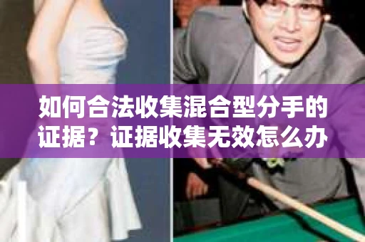 如何合法收集混合型分手的证据？证据收集无效怎么办？