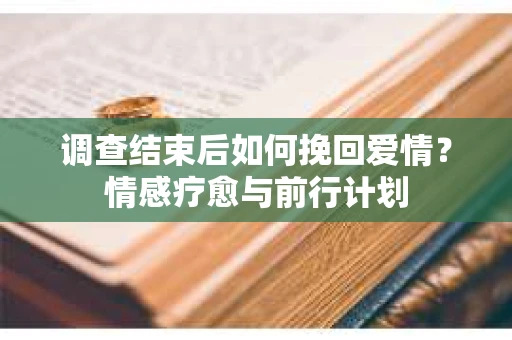 调查结束后如何挽回爱情？情感疗愈与前行计划