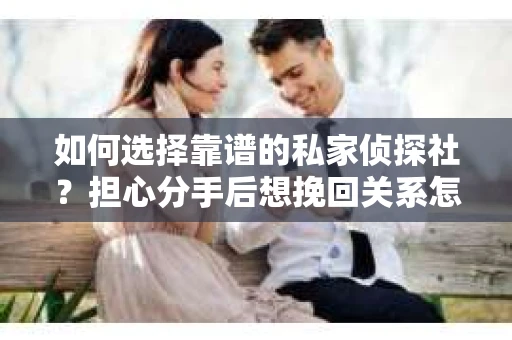 如何选择靠谱的私家侦探社？担心分手后想挽回关系怎么办？