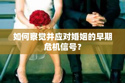如何察觉并应对婚姻的早期危机信号？