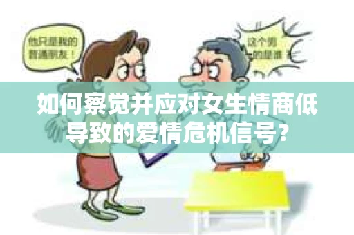 如何察觉并应对女生情商低导致的爱情危机信号？