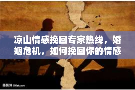 凉山情感挽回专家热线，婚姻危机，如何挽回你的情感？