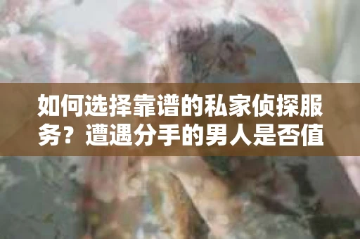 如何选择靠谱的私家侦探服务？遭遇分手的男人是否值得挽回？