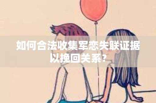 如何合法收集军恋失联证据以挽回关系？