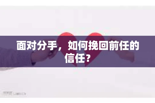 面对分手，如何挽回前任的信任？