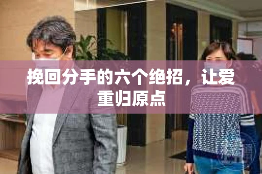 挽回分手的六个绝招，让爱重归原点