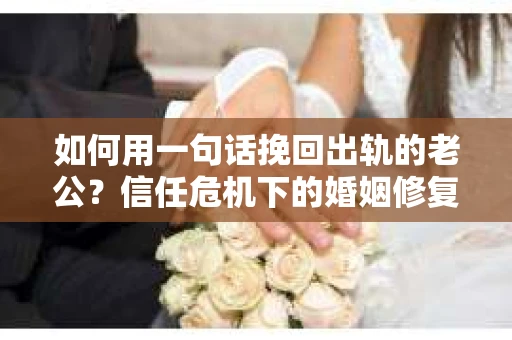 如何用一句话挽回出轨的老公？信任危机下的婚姻修复策略