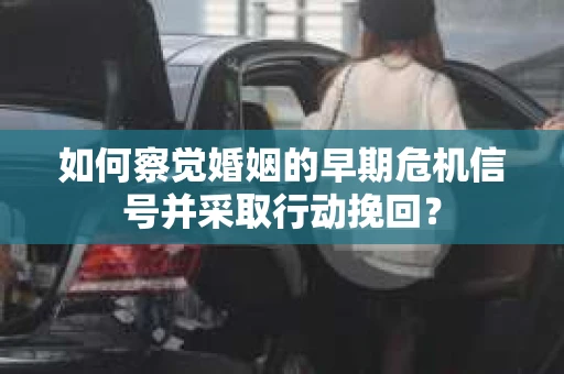 如何察觉婚姻的早期危机信号并采取行动挽回？