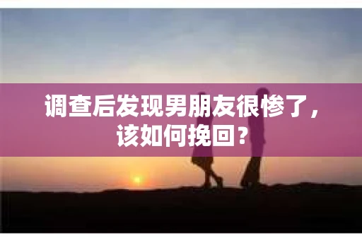 调查后发现男朋友很惨了，该如何挽回？