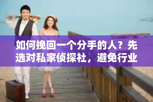 如何挽回一个分手的人？先选对私家侦探社，避免行业陷阱！