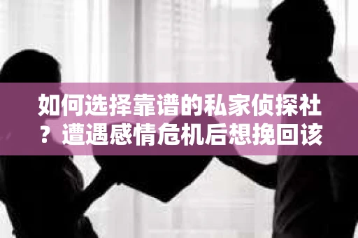 如何选择靠谱的私家侦探社？遭遇感情危机后想挽回该如何操作？
