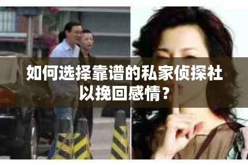 如何选择靠谱的私家侦探社以挽回感情？