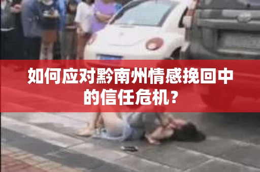 如何应对黔南州情感挽回中的信任危机？