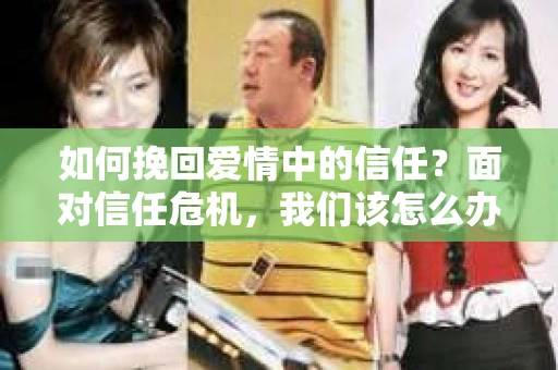 如何挽回爱情中的信任？面对信任危机，我们该怎么办？